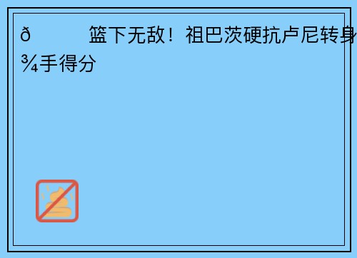 😏篮下无敌！祖巴茨硬抗卢尼转身勾手得分